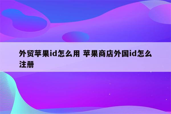 外贸苹果id怎么用 苹果商店外国id怎么注册