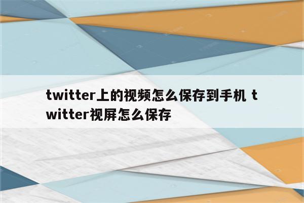 twitter上的视频怎么保存到手机 twitter视屏怎么保存