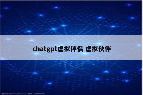 chatgpt虚拟伴侣 虚拟伙伴
