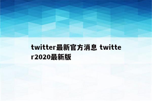 twitter最新官方消息 twitter2020最新版