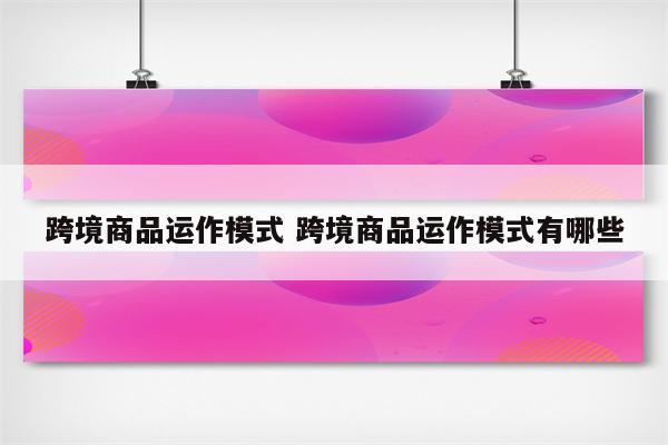 跨境商品运作模式 跨境商品运作模式有哪些