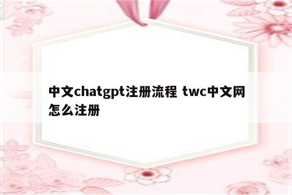 中文chatgpt注册流程 twc中文网怎么注册