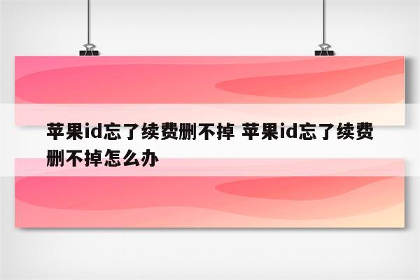 苹果id忘了续费删不掉 苹果id忘了续费删不掉怎么办