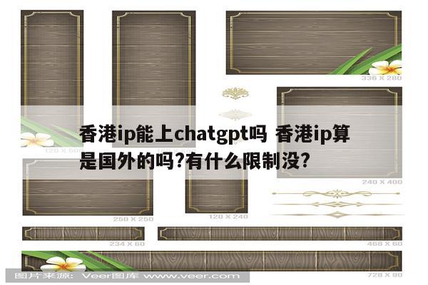 香港ip能上chatgpt吗 香港ip算是国外的吗?有什么限制没?