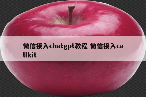 微信接入chatgpt教程 微信接入callkit