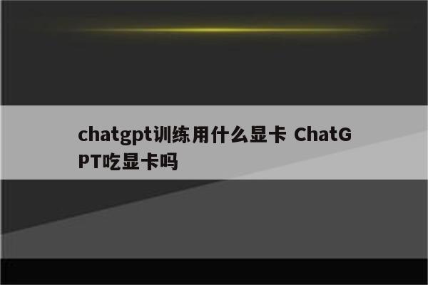 chatgpt训练用什么显卡 ChatGPT吃显卡吗