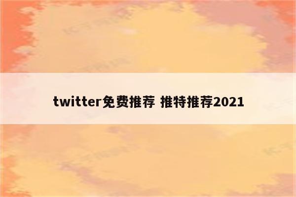 twitter免费推荐 推特推荐2021