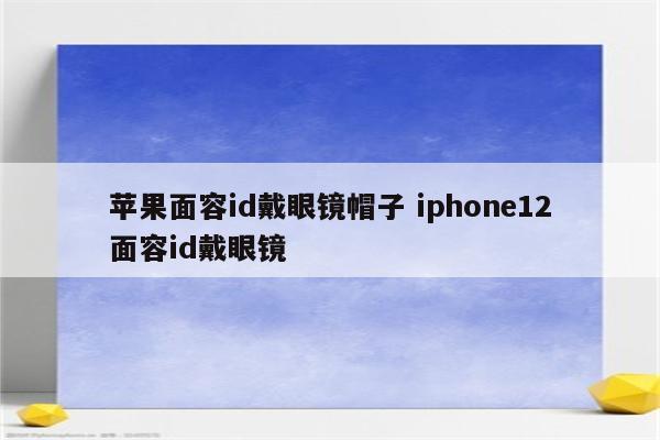 苹果面容id戴眼镜帽子 iphone12面容id戴眼镜