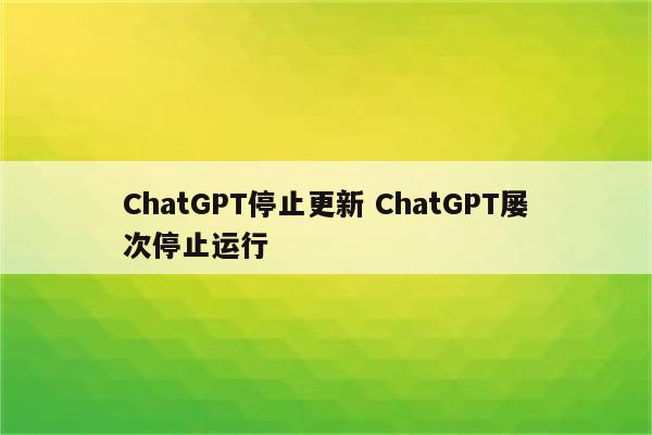 ChatGPT停止更新 ChatGPT屡次停止运行