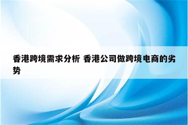 香港跨境需求分析 香港公司做跨境电商的劣势