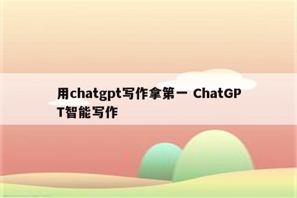 用chatgpt写作拿第一 ChatGPT智能写作