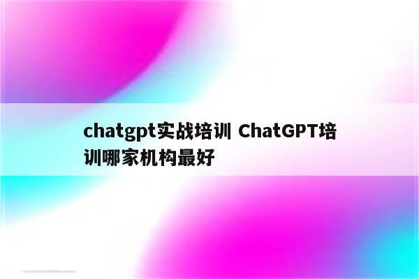 chatgpt实战培训 ChatGPT培训哪家机构最好