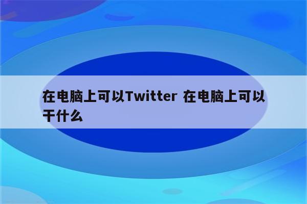 在电脑上可以Twitter 在电脑上可以干什么