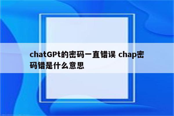chatGPt的密码一直错误 chap密码错是什么意思