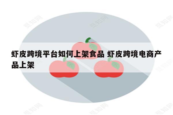 虾皮跨境平台如何上架食品 虾皮跨境电商产品上架