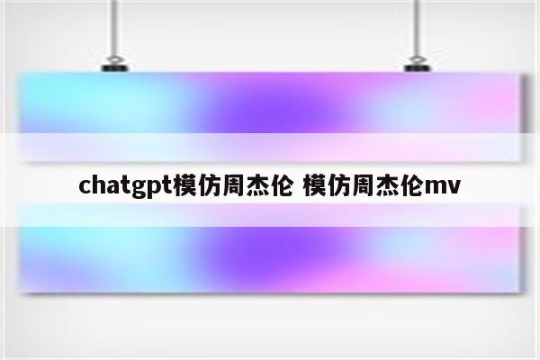 chatgpt模仿周杰伦 模仿周杰伦mv
