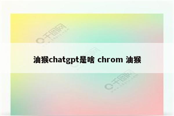 油猴chatgpt是啥 chrom 油猴