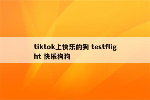 tiktok上快乐的狗 testflight 快乐狗狗