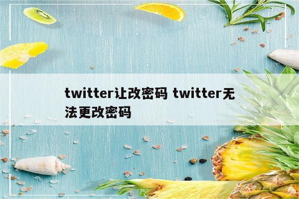 twitter让改密码 twitter无法更改密码