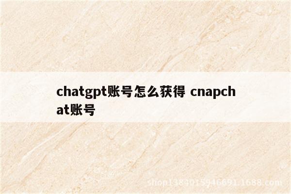 chatgpt账号怎么获得 cnapchat账号