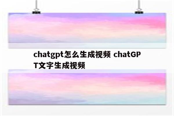 chatgpt怎么生成视频 chatGPT文字生成视频