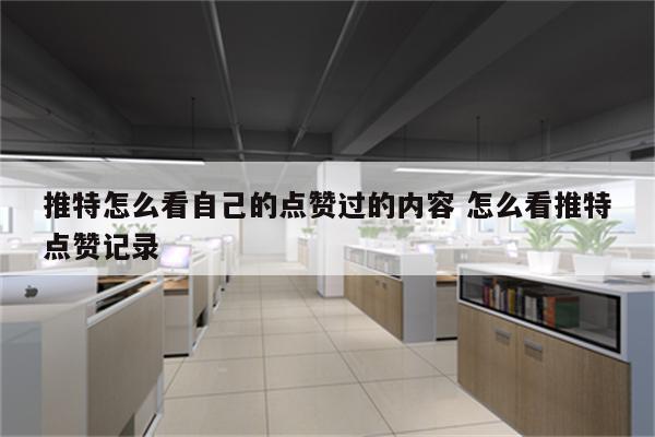 推特怎么看自己的点赞过的内容 怎么看推特点赞记录