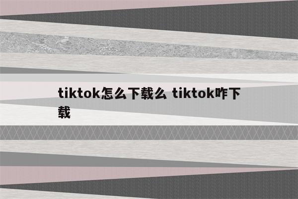 tiktok怎么下载么 tiktok咋下载