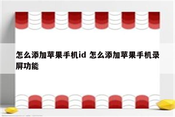 怎么添加苹果手机id 怎么添加苹果手机录屏功能