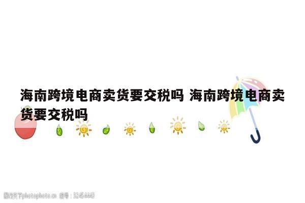 海南跨境电商卖货要交税吗 海南跨境电商卖货要交税吗