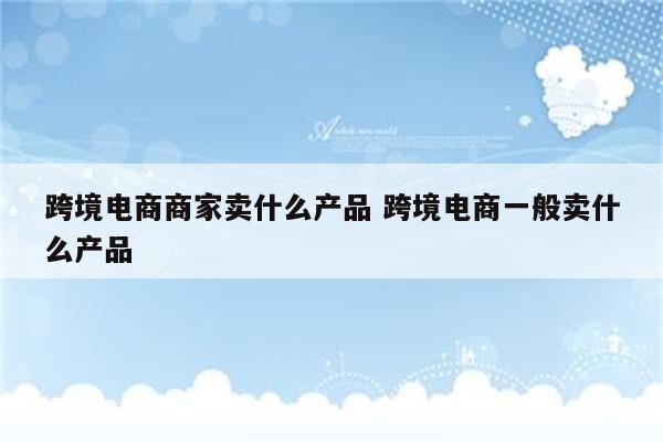 跨境电商商家卖什么产品 跨境电商一般卖什么产品