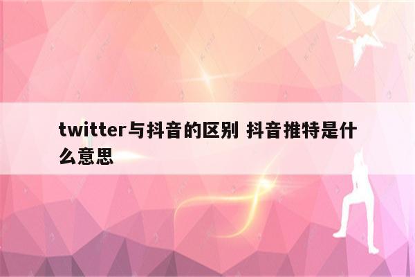 twitter与抖音的区别 抖音推特是什么意思