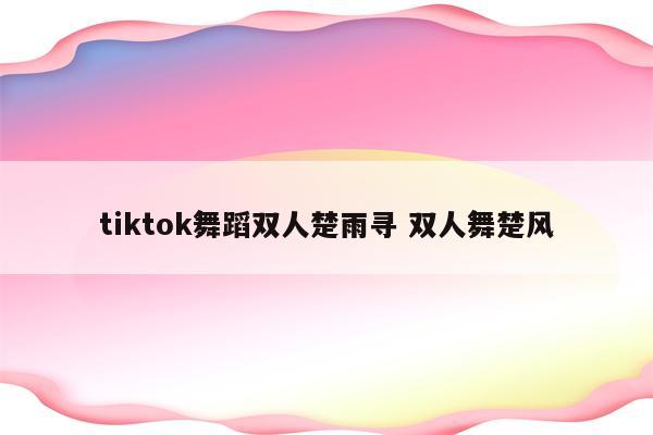 tiktok舞蹈双人楚雨寻 双人舞楚风