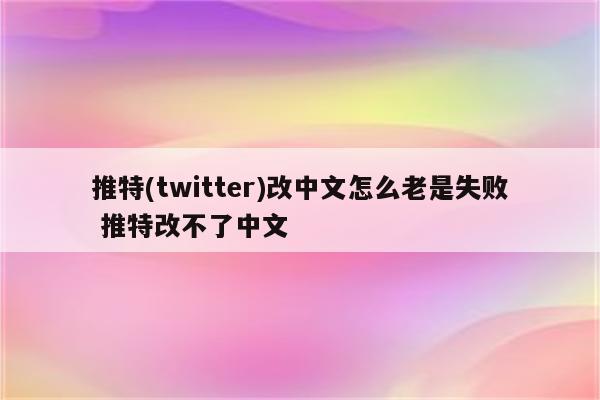 推特(twitter)改中文怎么老是失败 推特改不了中文