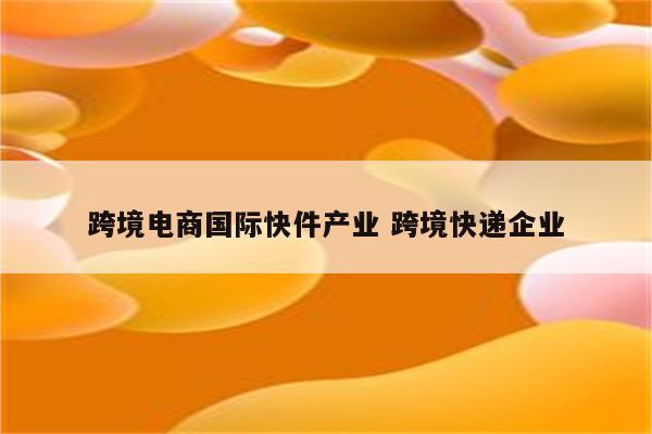 跨境电商国际快件产业 跨境快递企业