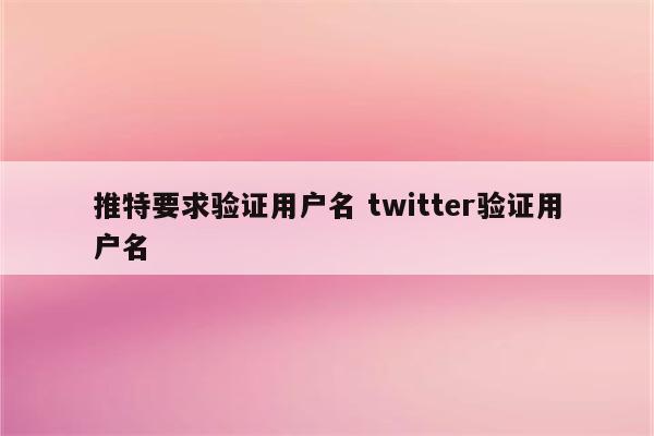 推特要求验证用户名 twitter验证用户名