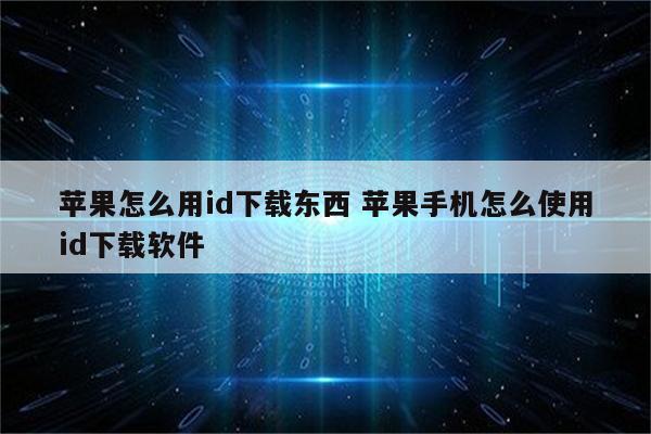 苹果怎么用id下载东西 苹果手机怎么使用id下载软件