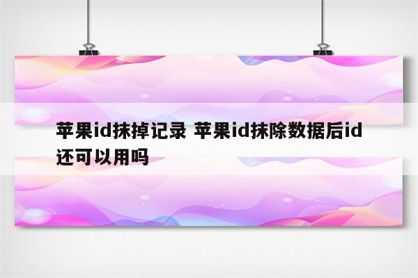 苹果id抹掉记录 苹果id抹除数据后id还可以用吗
