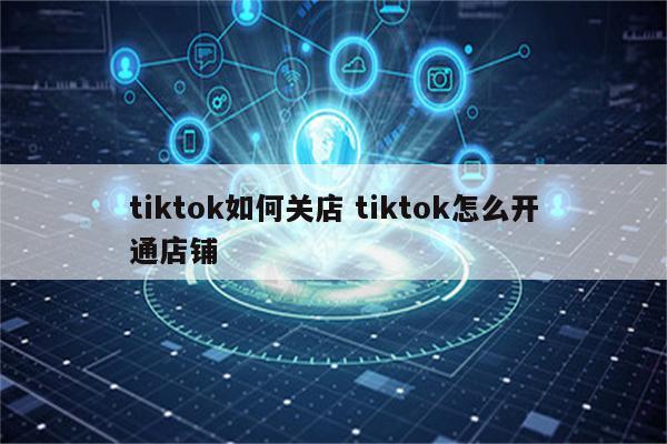 tiktok如何关店 tiktok怎么开通店铺