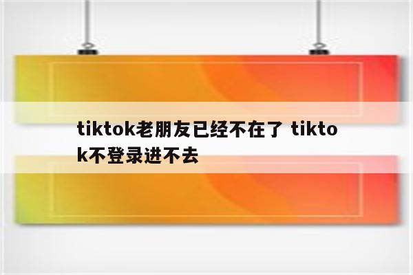tiktok老朋友已经不在了 tiktok不登录进不去