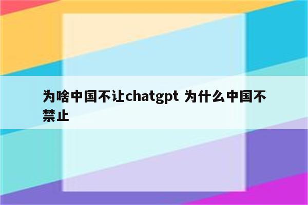 为啥中国不让chatgpt 为什么中国不禁止