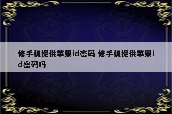 修手机提供苹果id密码 修手机提供苹果id密码吗