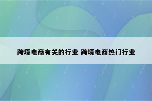 跨境电商有关的行业 跨境电商热门行业