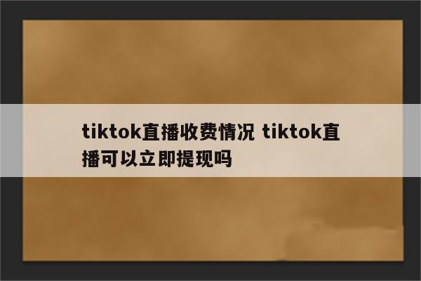 tiktok直播收费情况 tiktok直播可以立即提现吗