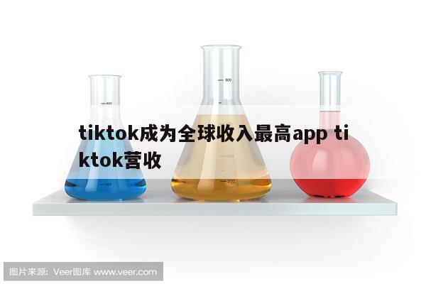 tiktok成为全球收入最高app tiktok营收