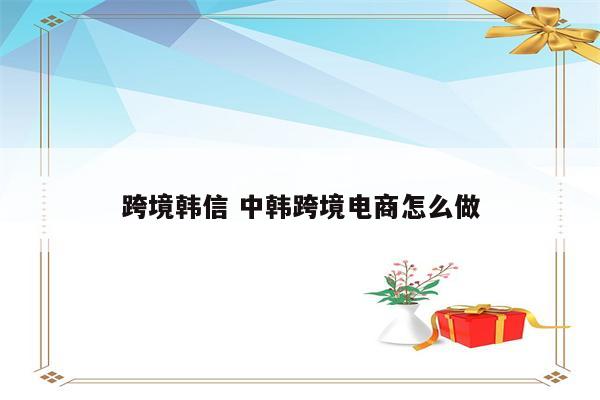 跨境韩信 中韩跨境电商怎么做
