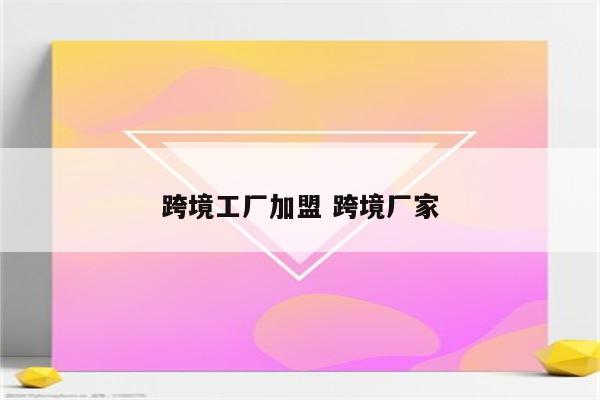 跨境工厂加盟 跨境厂家