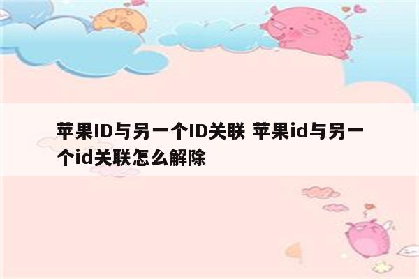 苹果ID与另一个ID关联 苹果id与另一个id关联怎么解除