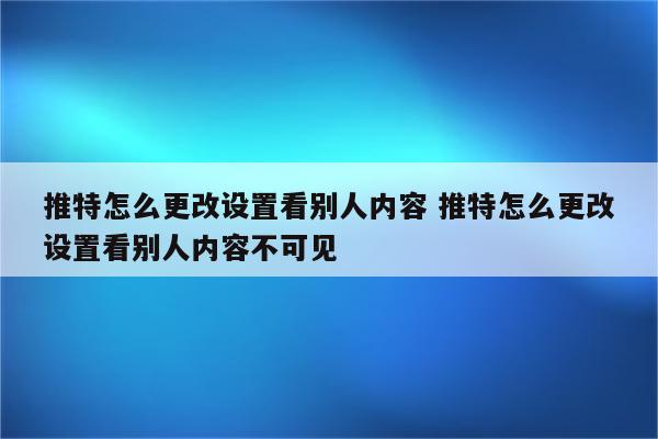 推特怎么更改设置看别人内容 推特怎么更改设置看别人内容不可见