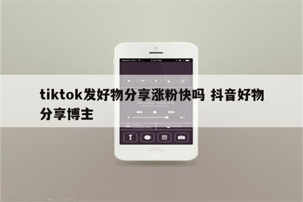 tiktok发好物分享涨粉快吗 抖音好物分享博主