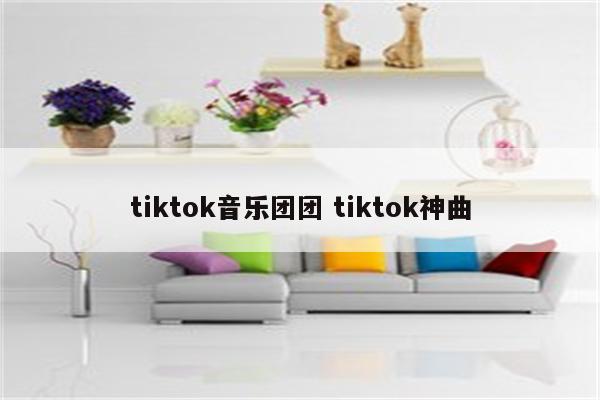tiktok音乐团团 tiktok神曲